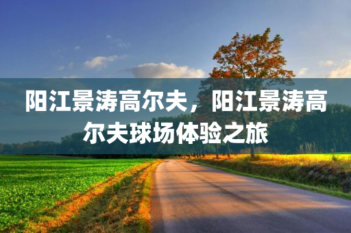 阳江景涛高尔夫，阳江景涛高尔夫球场体验之旅