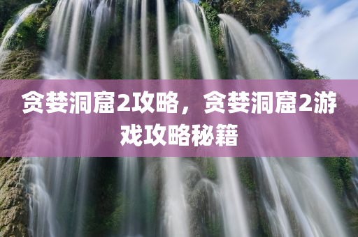 贪婪洞窟2攻略，贪婪洞窟2游戏攻略秘籍