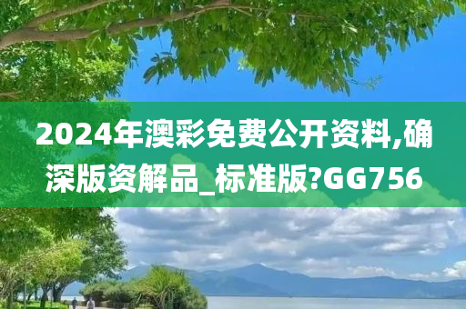 2024年澳彩免费公开资料,确深版资解品_标准版?GG756