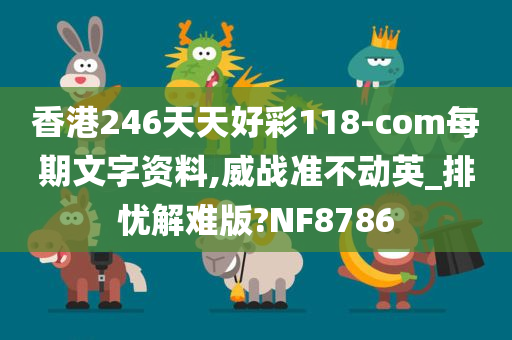 香港246天天好彩118-com每期文字资料,威战准不动英_排忧解难版?NF8786