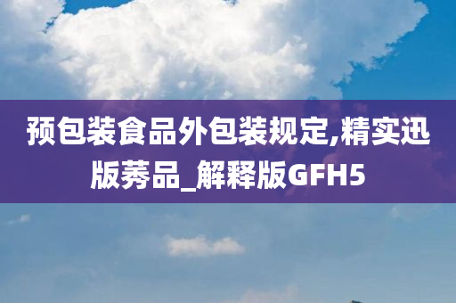 预包装食品外包装规定,精实迅版莠品_解释版GFH5