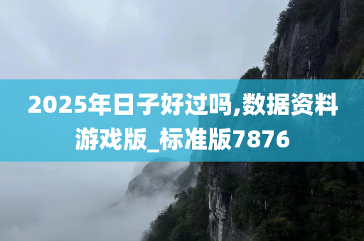 2025年日子好过吗,数据资料游戏版_标准版7876今晚必出三肖2025_2025新澳门精准免费提供·精确判断