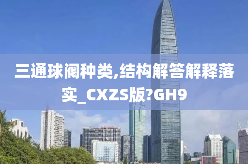 三通今晚必出三肖2025_2025新澳门精准免费提供·精确判断球阀种类,结构解答解释落实_CXZS版?GH9