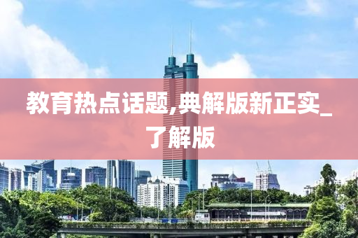 教育热点话题,典解版新正实_了解版