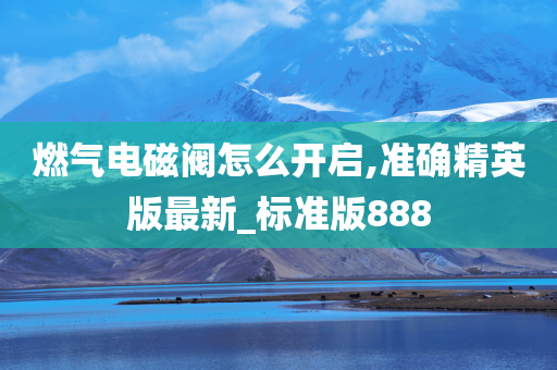 燃气电磁阀怎么开启,准确精英版最新_标准版888今晚必出三肖2025_2025新澳门精准免费提供·精确判断