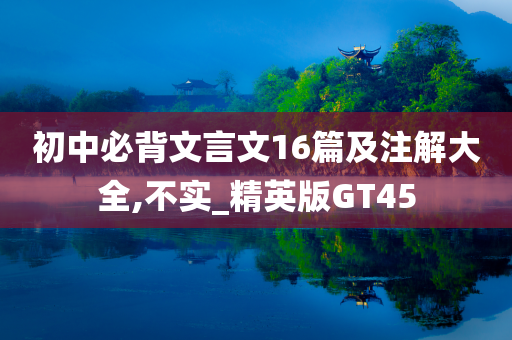 初中必背文言文16篇及注解大全,不实_精英版GT45