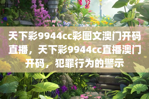 天下彩9944cc彩图文澳门开码直播，天下彩9944cc直播澳门开码，犯罪行为的警示