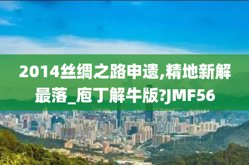 2014丝绸之路申遗,精地新解最落_庖丁解牛版?JMF56