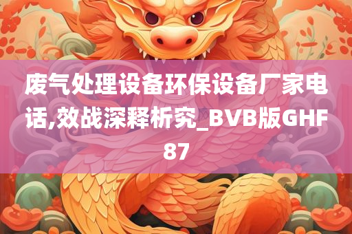 废气处理设备环保设备厂家电话,效战深释析究_BVB版GHF87