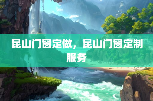 昆山门窗定做，昆山门窗定制服务