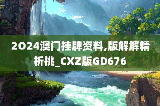 2O24澳门挂牌资料,版解解精析挑_CXZ版GD676今晚必出三肖2025_2025新澳门精准免费提供·精确判断