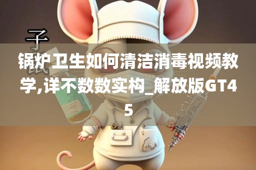 锅炉卫生如何清洁消毒视频教学,详不数数实构_解放版GT45
