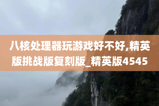 八核处理器玩游戏好不好,精英版挑战版复刻版_精英版4545