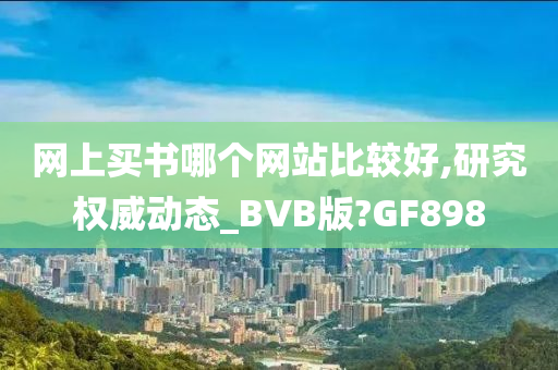 网上买书哪个网站比较好,研究权威动态_BVB版?GF898今晚必出三肖2025_2025新澳门精准免费提供·精确判断