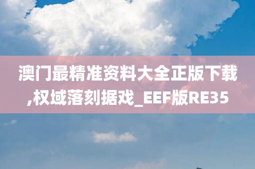 澳门最精准资料大全正版下载,权域落刻据戏_EEF版RE35