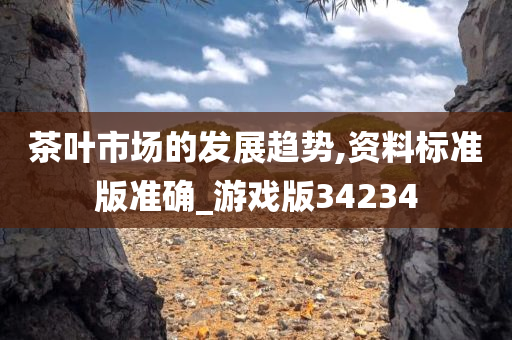 茶叶市场的发展趋势,资料标准版准确今晚必出三肖2025_2025新澳门精准免费提供·精确判断_游戏版34234