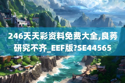 246天天彩资料免费大全,良莠研究不齐_EEF版?SE44565今晚必出三肖2025_2025新澳门精准免费提供·精确判断