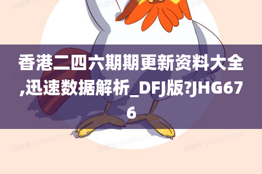 香港二四六期期更新资料大全,迅速数据解析_DFJ版?JHG676