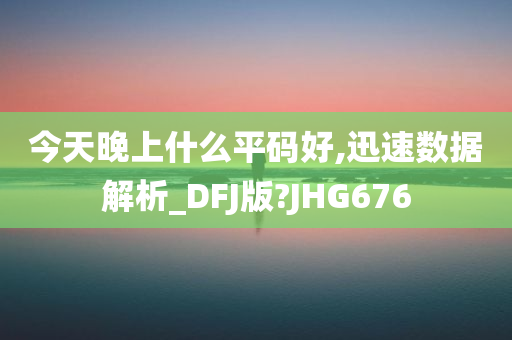 今天晚上什么平码好,迅速数据解析_DFJ版?JHG676