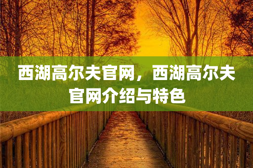西湖高尔夫官网，西湖高尔夫官网介绍与特色