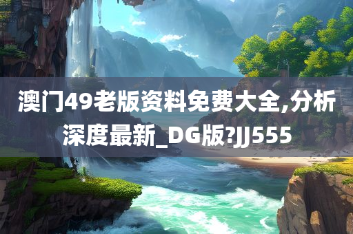 澳门49老版资料免费大全,分析深度最新_DG版?JJ555