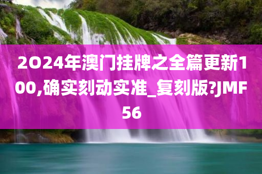 2O24年澳门挂牌之全今晚必出三肖2025_2025新澳门精准免费提供·精确判断篇更新100,确实刻动实准_复刻版?JMF56
