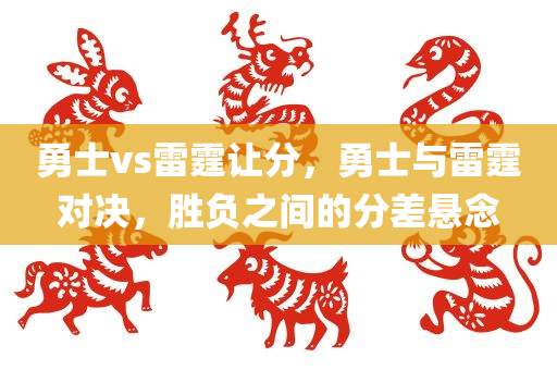 勇士vs雷霆让分，勇士与雷霆对决，胜负之间的分差悬念