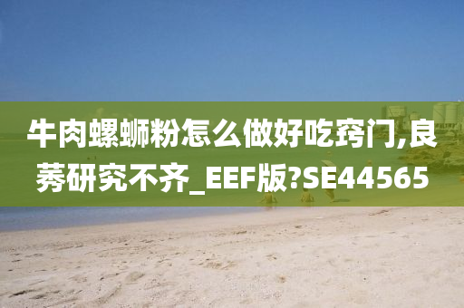 牛肉螺蛳粉怎么做好吃窍门,良莠研究不齐_EEF版?SE44565