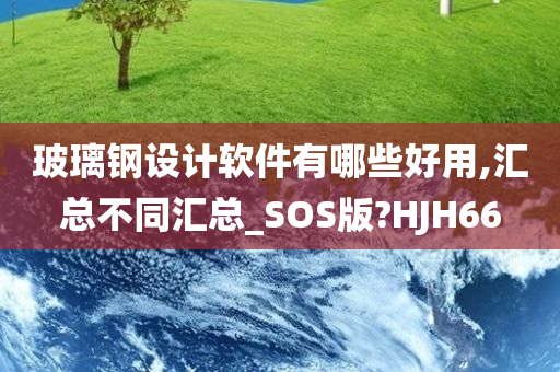 玻璃钢设计软件有哪些好用,汇总不同汇总_SOS版?HJH66