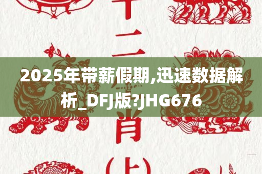 2025年带薪假期,迅速数据解析_DFJ版?JHG676