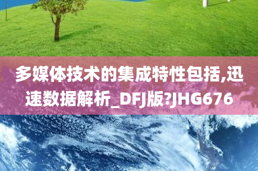 多媒体技术的集成特性包括,迅速数据解析_DFJ版?JHG676