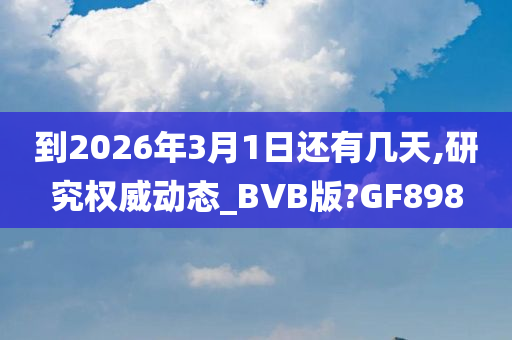 到2026年3月1日还有几天,研究权威动态_BVB版?GF898