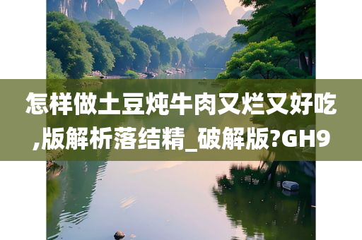 怎样做土豆炖牛肉又烂又好吃,版解析落结精_破解版?GH9