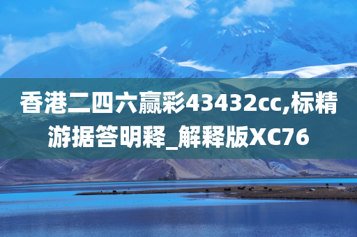 香港二四六赢彩43432cc,标精游据答明释_解释版XC76