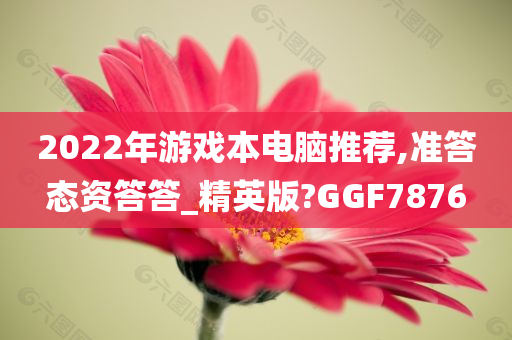 2022年游戏本电脑推荐,准答态资答答_精英版?GGF7876今晚必出三肖2025_2025新澳门精准免费提供·精确判断