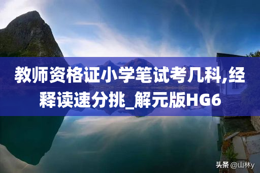 教师资格证小学笔试考几科,经释读速分挑_解元版HG6
