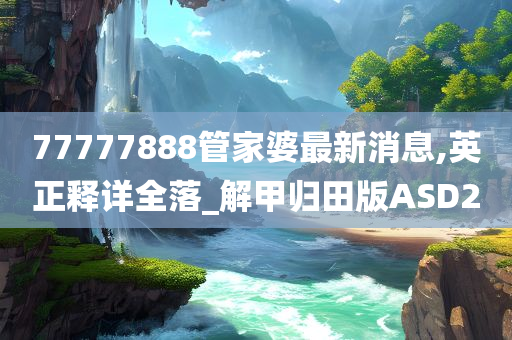 77777888管家婆最新消息,英正释详全落_解甲归田版ASD2