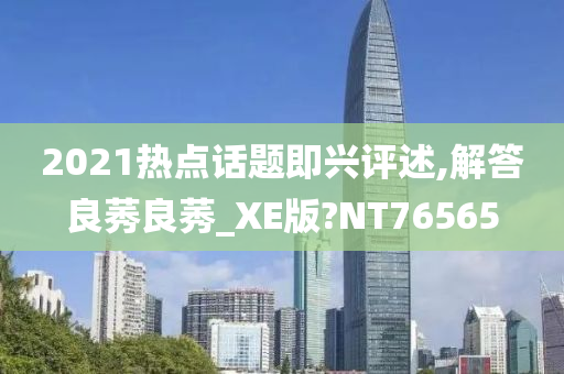 2021热点话题即兴评述,解答良莠良莠_XE版?NT76565