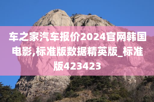 车之家汽车报价2024官网韩国电影,标准版数据精英版_标准版423423今晚必出三肖2025_2025新澳门精准免费提供·精确判断