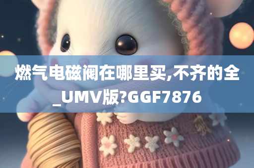 燃气今晚必出三肖2025_2025新澳门精准免费提供·精确判断电磁阀在哪里买,不齐的全_UMV版?GGF7876
