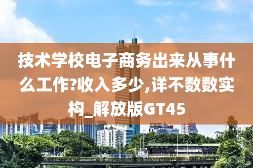 技术学校电子商务出来从事什么工作?收入多少,详不数数实构_解放版GT45