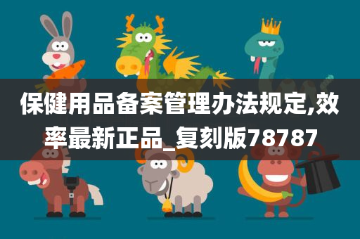 保健用品备案管理办法规定,效率最新正品_复刻版78787