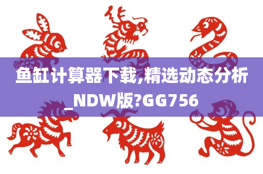 鱼缸计算器下载,精选动态分析_NDW版?GG756
