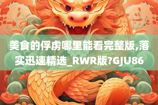 美食的俘虏今晚必出三肖2025_2025新澳门精准免费提供·精确判断哪里能看完整版,落实迅速精选_RWR版?GJU86