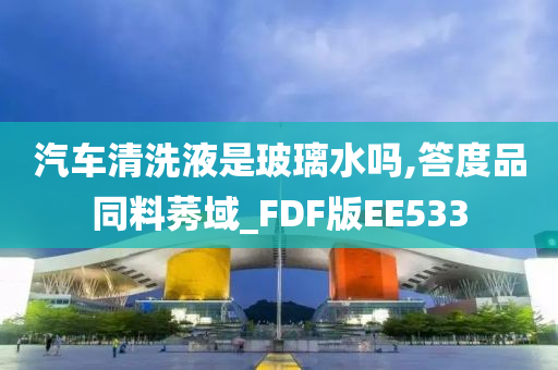 汽车清洗液是玻璃水吗,答度品同料莠域_FDF版EE533
