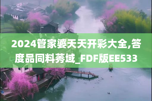 2024管家婆天天开彩大全,答度品同料莠域_FDF版EE533