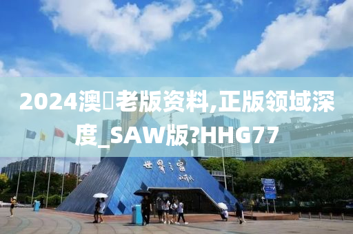2024澳門老版资料,正版领域深度_SAW版?HHG77
