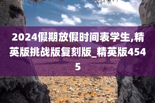 2024假期放假时间表学生,精英版挑战版复刻版_精英版4545
