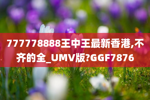 777778888王中王最新香港,不齐的全_UMV版?GGF7876