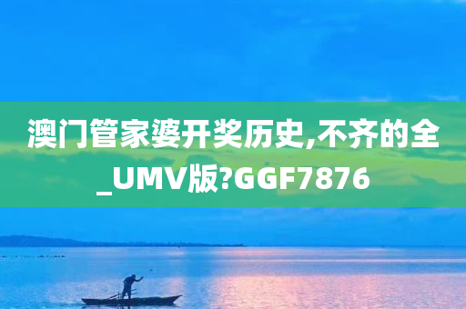澳门管家婆开奖历史,不齐的全_UMV版?GGF7876